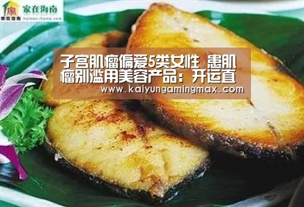 子宫肌瘤偏爱5类女性 患肌瘤别滥用美容产品:开运直播(图2) 开运直播