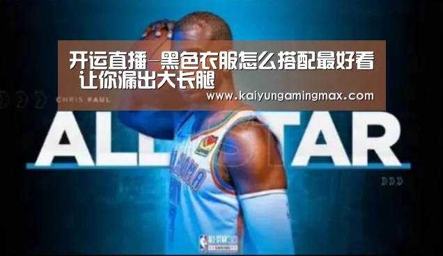 开运直播-黑色衣服怎么搭配最好看 让你漏出大长腿(图4) 开运官网